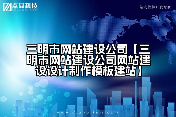 三明市网站建设公司【三明市网站建设公司网站建设设计制作模板建站】