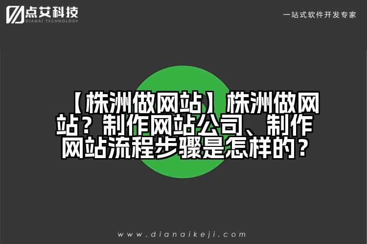 【株洲做网站】株洲做网站?制作网站公司、制作网站流程步骤是怎样的?