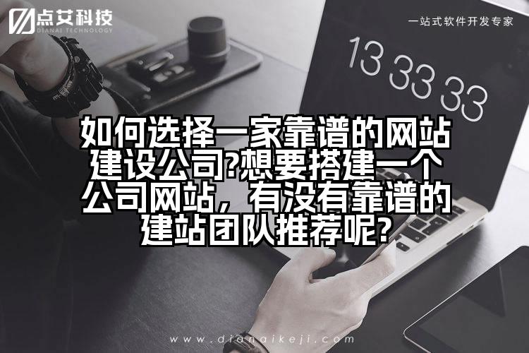 如何选择一家靠谱的网站建设公司?想要搭建一个公司网站,有没有靠谱的建站团队推荐呢?