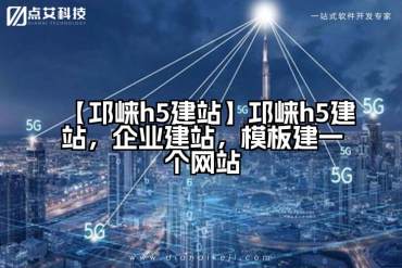 【邛崃h5建站】邛崃h5建站，企业建站，模板建一个网站
