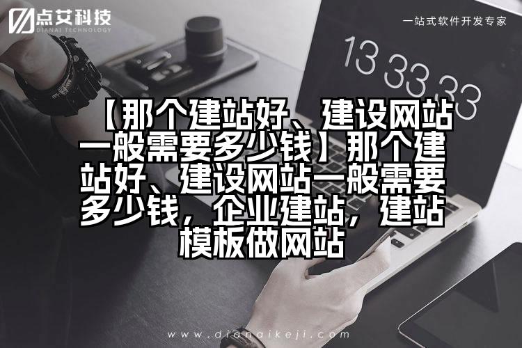 【那个建站好、建设网站一般需要多少钱】那个建站好、建设网站一般需要多少钱，企业建站，建站模板做网站