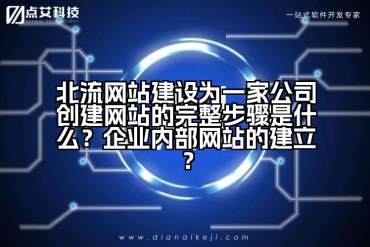 北流网站建设为一家公司创建网站的完整步骤是什么？企业内部网站的建立？