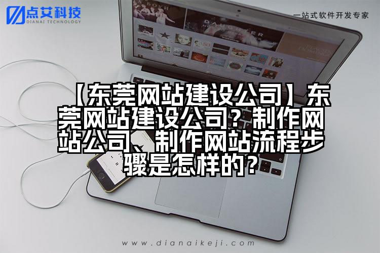 【东莞网站建设公司】东莞网站建设公司?制作网站公司、制作网站流程步骤是怎样的?