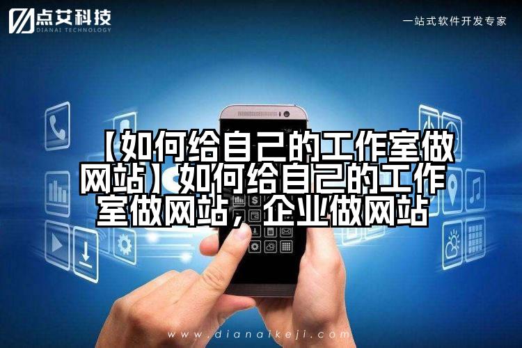 【如何给自己的工作室做网站】如何给自己的工作室做网站，企业做网站
