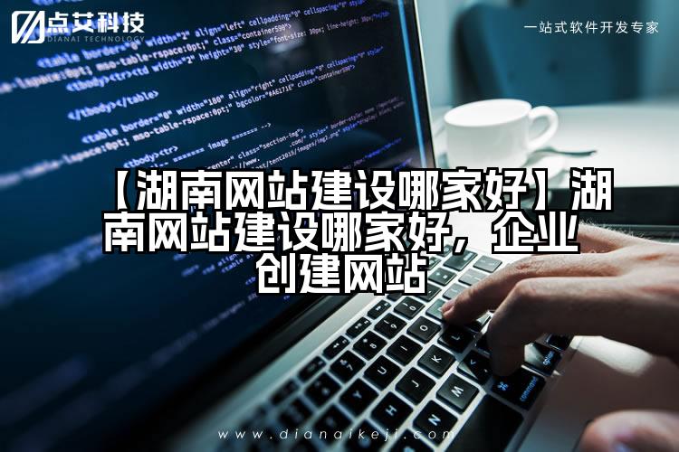 【湖南网站建设哪家好】湖南网站建设哪家好,企业创建网站