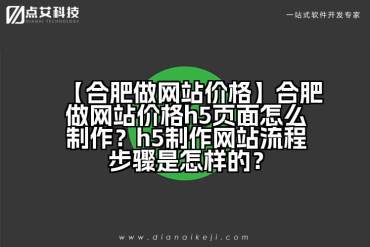 【合肥做网站价格】合肥做网站价格h5页面怎么制作？h5制作网站流程步骤是怎样的？