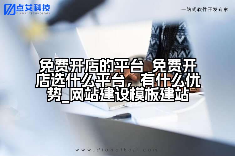 免费开店的平台_免费开店选什么平台,有什么优势_网站建设模板建站