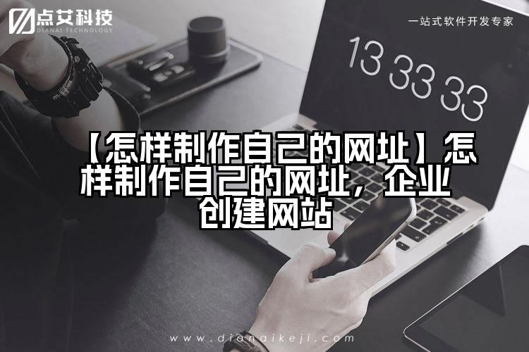 【怎样制作自己的网址】怎样制作自己的网址，企业创建网站