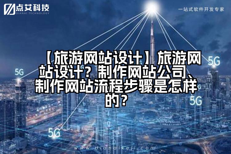 【旅游网站设计】旅游网站设计?制作网站公司、制作网站流程步骤是怎样的?