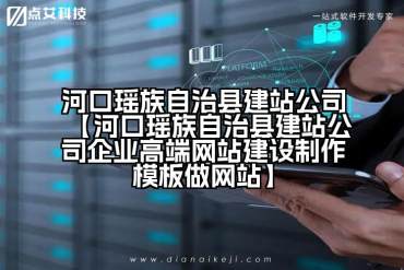 河口瑶族自治县建站公司【河口瑶族自治县建站公司企业高端网站建设制作模板做网站】