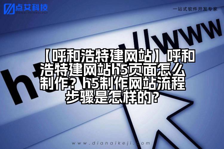 【呼和浩特建网站】呼和浩特建网站h5页面怎么制作?h5制作网站流程步骤是怎样的?