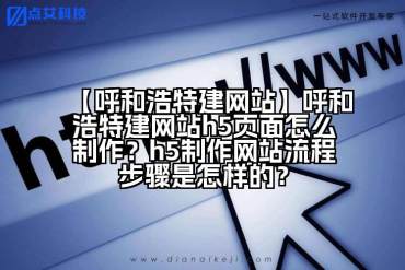 【呼和浩特建网站】呼和浩特建网站h5页面怎么制作？h5制作网站流程步骤是怎样的？