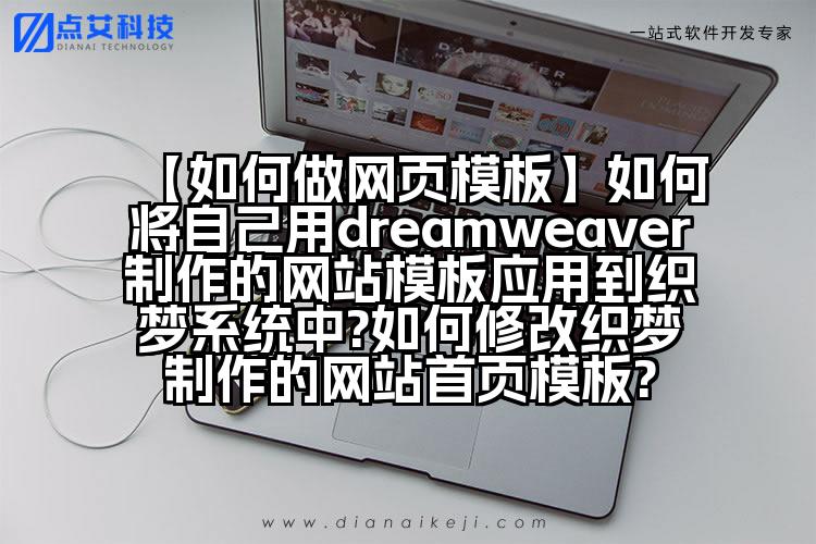 【如何做网页模板】如何将自己用dreamweaver制作的网站模板应用到织梦系统中?如何修改织梦制作的网站首页模板?