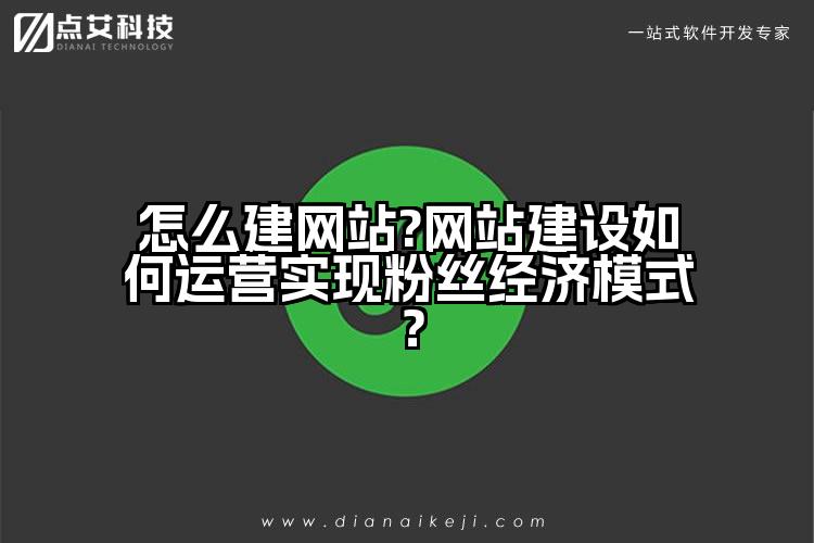 怎么建网站?网站建设如何运营实现粉丝经济模式？