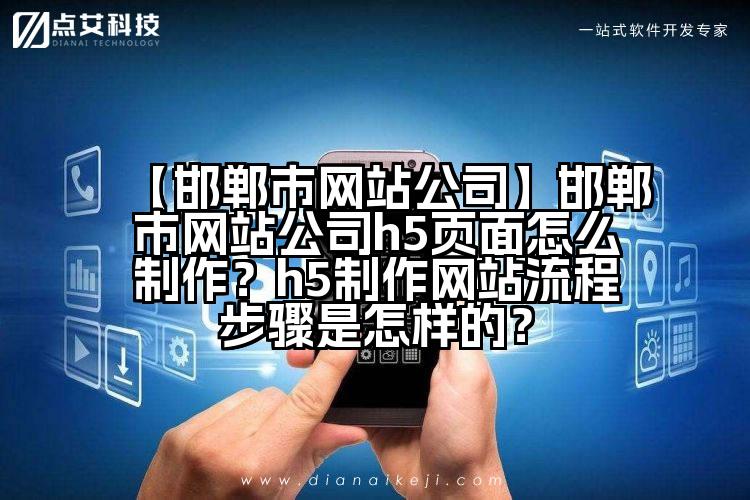 【邯郸市网站公司】邯郸市网站公司h5页面怎么制作?h5制作网站流程步骤是怎样的?