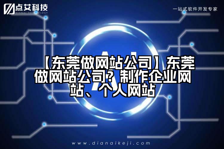 【东莞做网站公司】东莞做网站公司？制作企业网站、个人网站