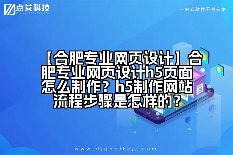 【合肥专业网页设计】合肥专业网页设计h5页面怎么制作?h5制作网站流程步骤是怎样的?