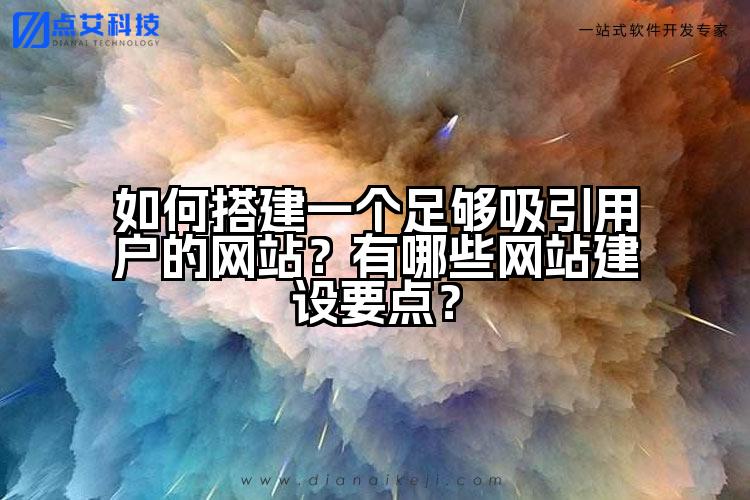如何搭建一个足够吸引用户的网站?有哪些网站建设要点?