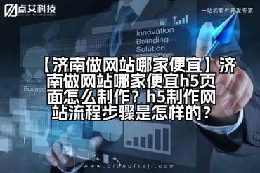 【济南做网站哪家便宜】济南做网站哪家便宜h5页面怎么制作？h5制作网站流程步骤是怎样的？