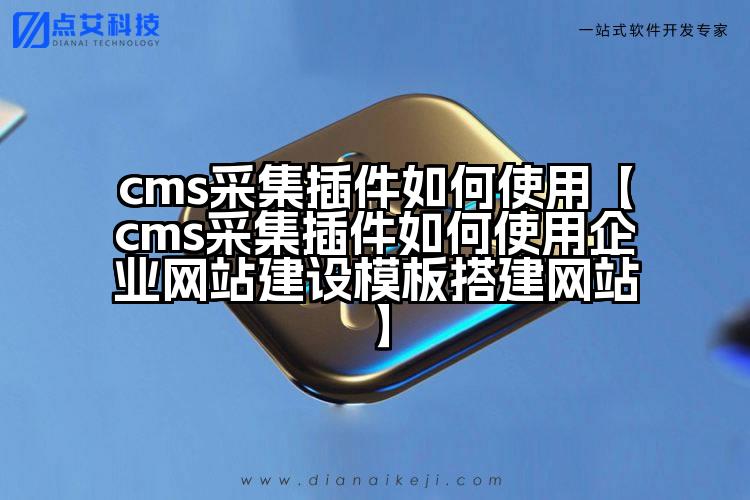 cms采集插件如何使用【cms采集插件如何使用企业网站建设模板搭建网站】