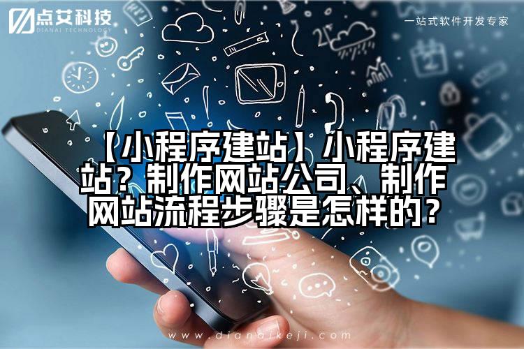【小程序建站】小程序建站?制作网站公司、制作网站流程步骤是怎样的?