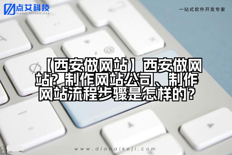 【西安做网站】西安做网站?制作网站公司、制作网站流程步骤是怎样的?