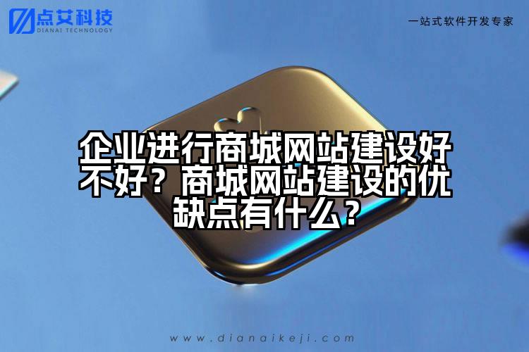 企业进行商城网站建设好不好?商城网站建设的优缺点有什么?
