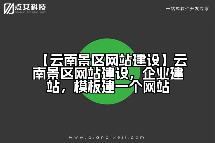 【云南景区网站建设】云南景区网站建设,企业建站,模板建一个网站