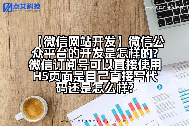 【微信网站开发】微信公众平台的开发是怎样的?微信订阅号可以直接使用H5页面是自己直接写代码还是怎么样?