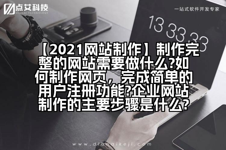 【2021网站制作】制作完整的网站需要做什么?如何制作网页,完成简单的用户注册功能?企业网站制作的主要步骤是什么?