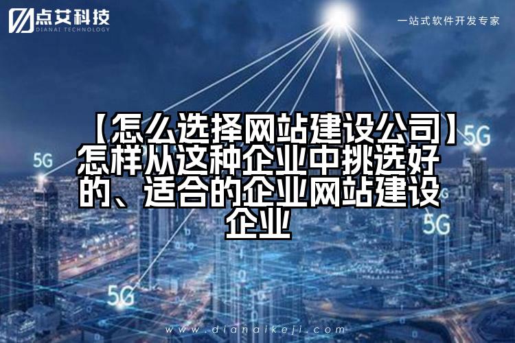 【怎么选择网站建设公司】怎样从这种企业中挑选好的、适合的企业网站建设企业
