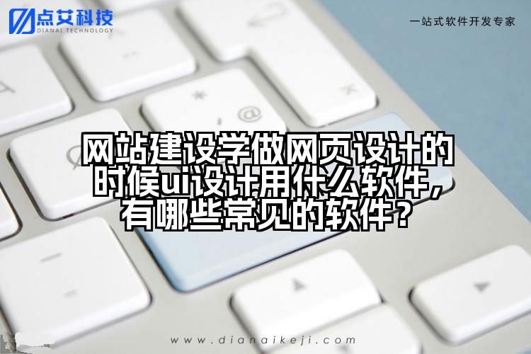 网站建设学做网页设计的时候ui设计用什么软件,有哪些常见的软件?