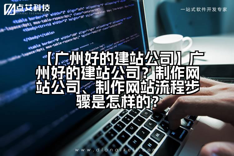 【广州好的建站公司】广州好的建站公司?制作网站公司、制作网站流程步骤是怎样的?