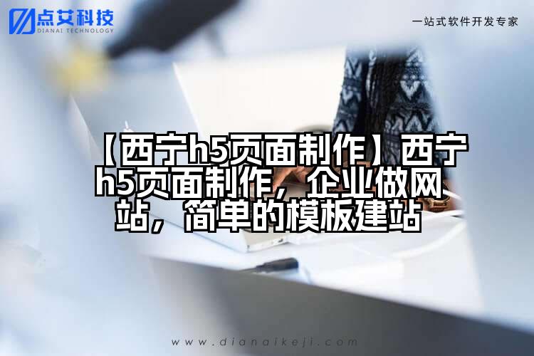 【西宁h5页面制作】西宁h5页面制作,企业做网站,简单的模板建站