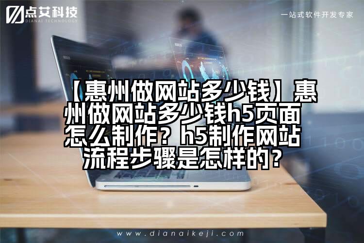 【惠州做网站多少钱】惠州做网站多少钱h5页面怎么制作？h5制作网站流程步骤是怎样的？