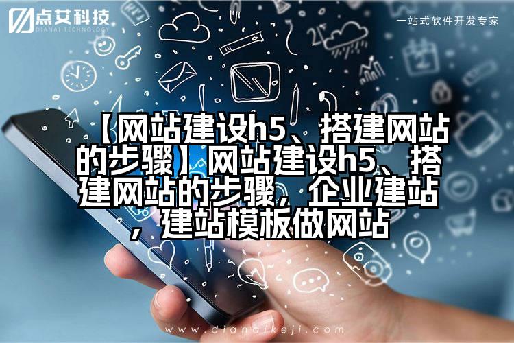【网站建设h5、搭建网站的步骤】网站建设h5、搭建网站的步骤,企业建站,建站模板做网站