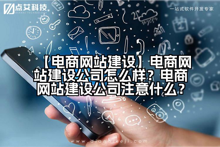 【电商网站建设】电商网站建设公司怎么样?电商网站建设公司注意什么?