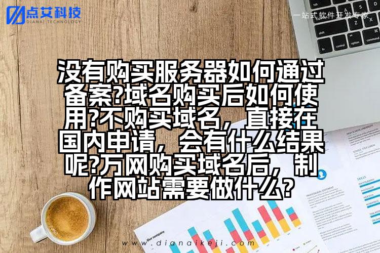 没有购买服务器如何通过备案?域名购买后如何使用?不购买域名,直接在国内申请,会有什么结果呢?万网购买域名后,制作网站需要做什么?