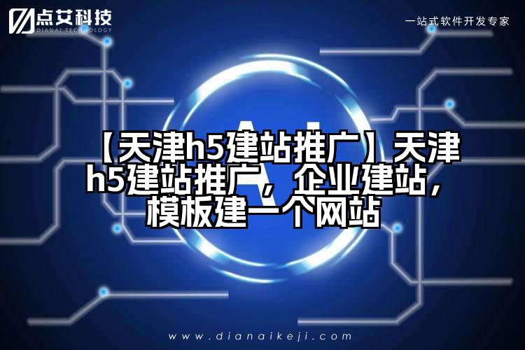 【天津h5建站推广】天津h5建站推广,企业建站,模板建一个网站