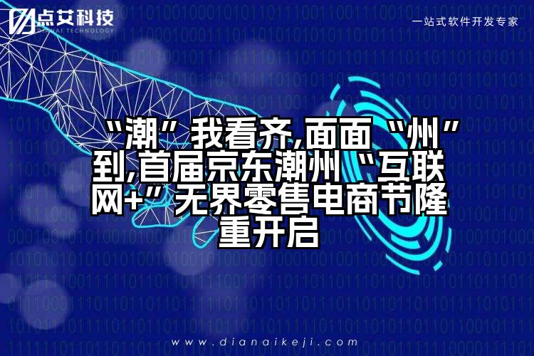 “潮”我看齐,面面“州”到,首届京东潮州“互联网+”无界零售电商节隆重开启