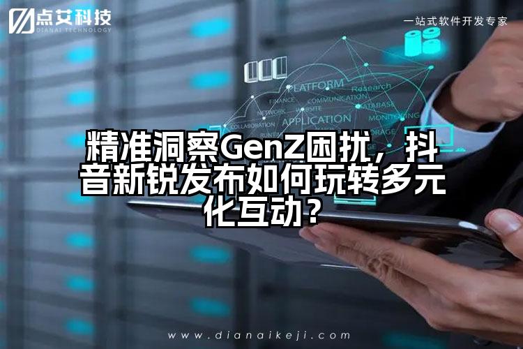 精准洞察GenZ困扰，抖音新锐发布如何玩转多元化互动？