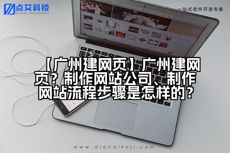 【广州建网页】广州建网页？制作网站公司、制作网站流程步骤是怎样的？