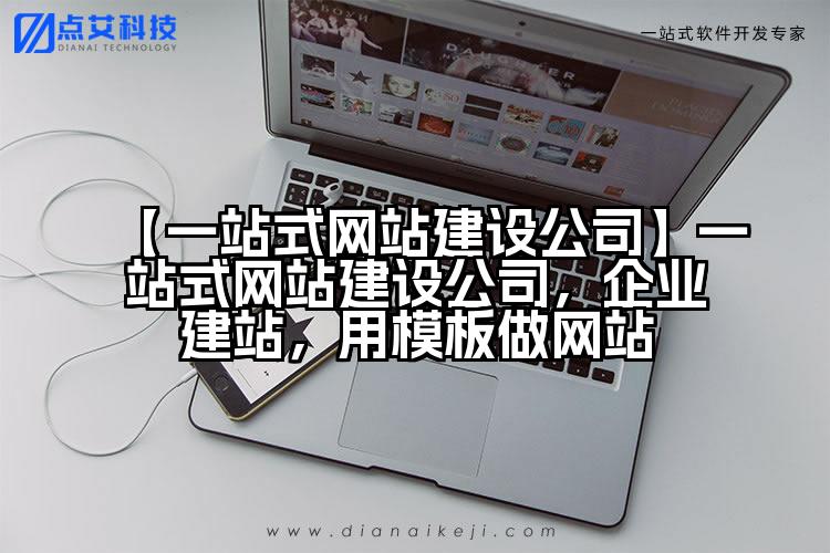 【一站式网站建设公司】一站式网站建设公司,企业建站,用模板做网站