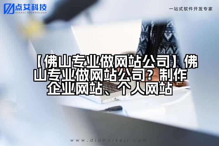 【佛山专业做网站公司】佛山专业做网站公司?制作企业网站、个人网站
