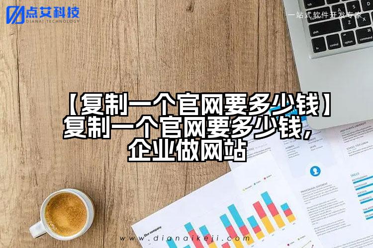 【复制一个官网要多少钱】复制一个官网要多少钱,企业做网站