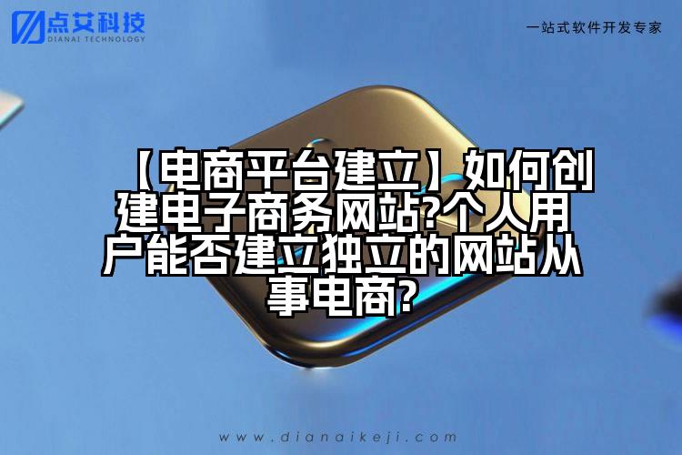 【电商平台建立】如何创建电子商务网站?个人用户能否建立独立的网站从事电商?