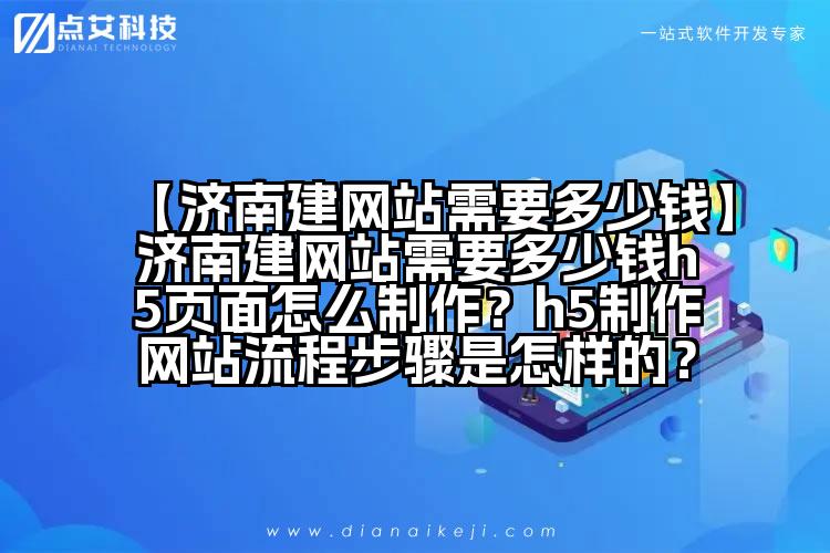 【济南建网站需要多少钱】济南建网站需要多少钱h5页面怎么制作?h5制作网站流程步骤是怎样的?