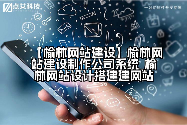 【榆林网站建设】榆林网站建设制作公司系统_榆林网站设计搭建建网站