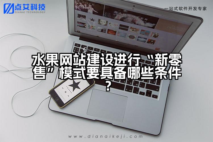 水果网站建设进行“新零售”模式要具备哪些条件?