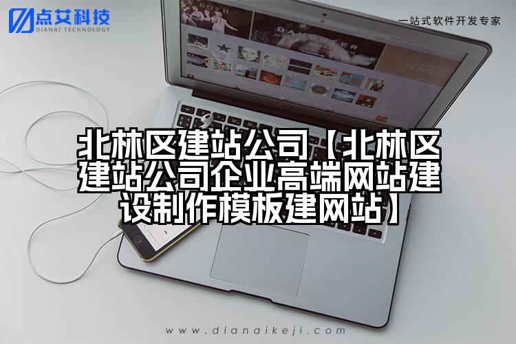 北林区建站公司【北林区建站公司企业高端网站建设制作模板建网站】